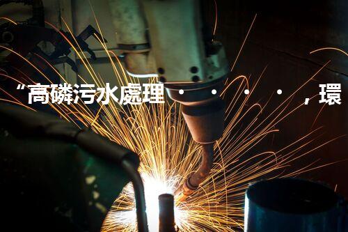 “高磷污水處理，環(huán)保先鋒，守護(hù)碧水藍(lán)天！”